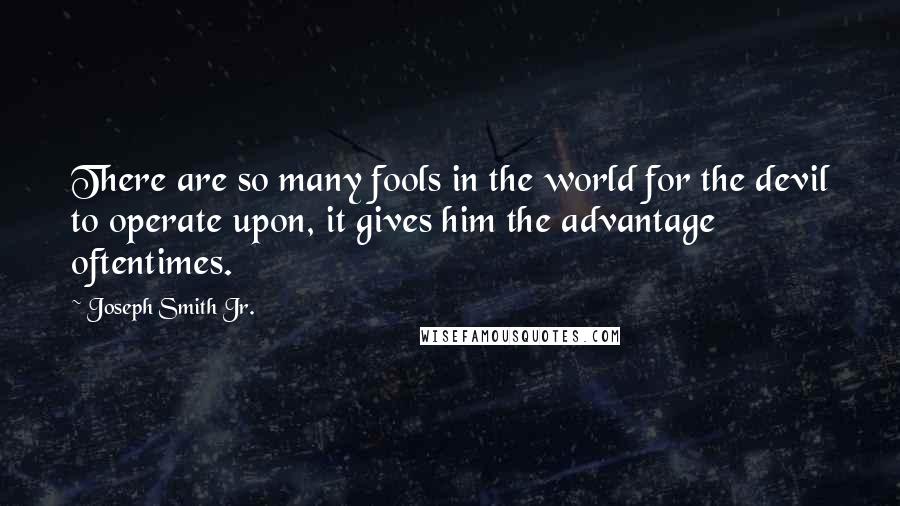 Joseph Smith Jr. Quotes: There are so many fools in the world for the devil to operate upon, it gives him the advantage oftentimes.