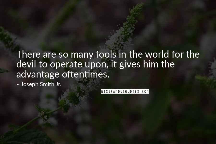 Joseph Smith Jr. Quotes: There are so many fools in the world for the devil to operate upon, it gives him the advantage oftentimes.