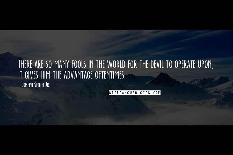 Joseph Smith Jr. Quotes: There are so many fools in the world for the devil to operate upon, it gives him the advantage oftentimes.