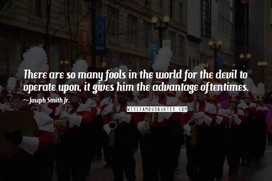 Joseph Smith Jr. Quotes: There are so many fools in the world for the devil to operate upon, it gives him the advantage oftentimes.