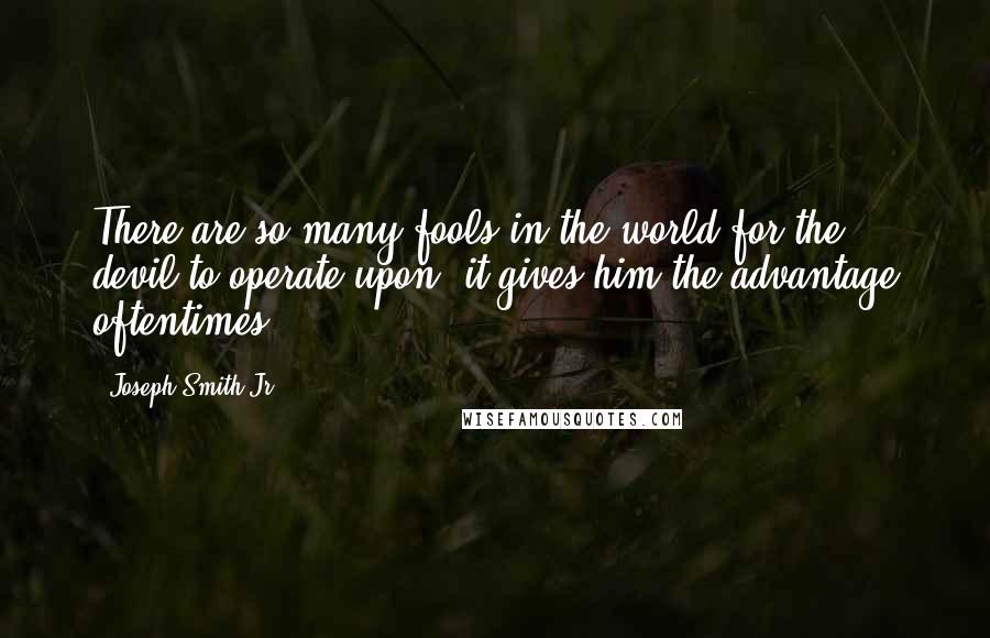 Joseph Smith Jr. Quotes: There are so many fools in the world for the devil to operate upon, it gives him the advantage oftentimes.