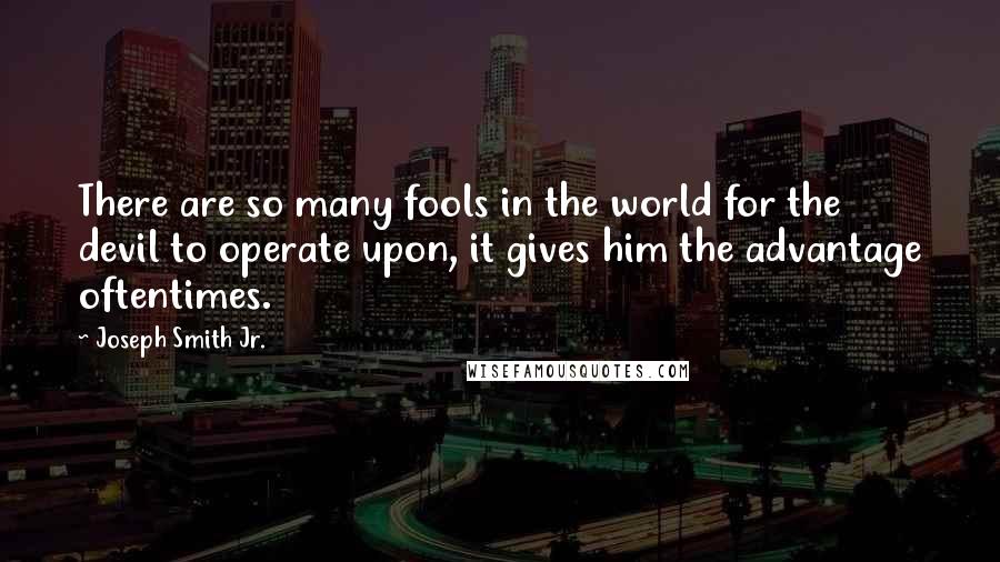 Joseph Smith Jr. Quotes: There are so many fools in the world for the devil to operate upon, it gives him the advantage oftentimes.