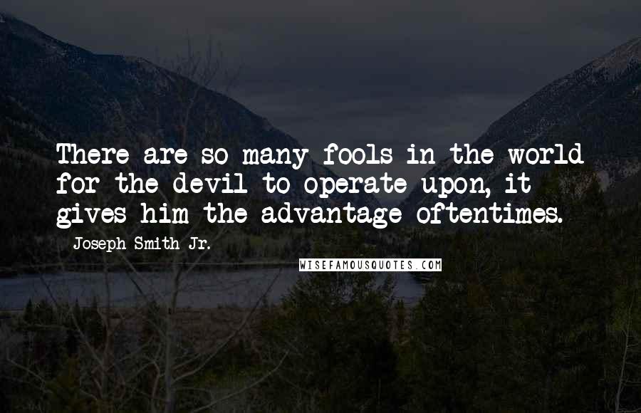 Joseph Smith Jr. Quotes: There are so many fools in the world for the devil to operate upon, it gives him the advantage oftentimes.