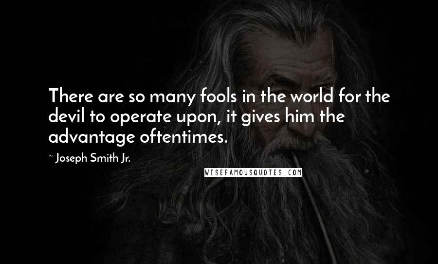 Joseph Smith Jr. Quotes: There are so many fools in the world for the devil to operate upon, it gives him the advantage oftentimes.