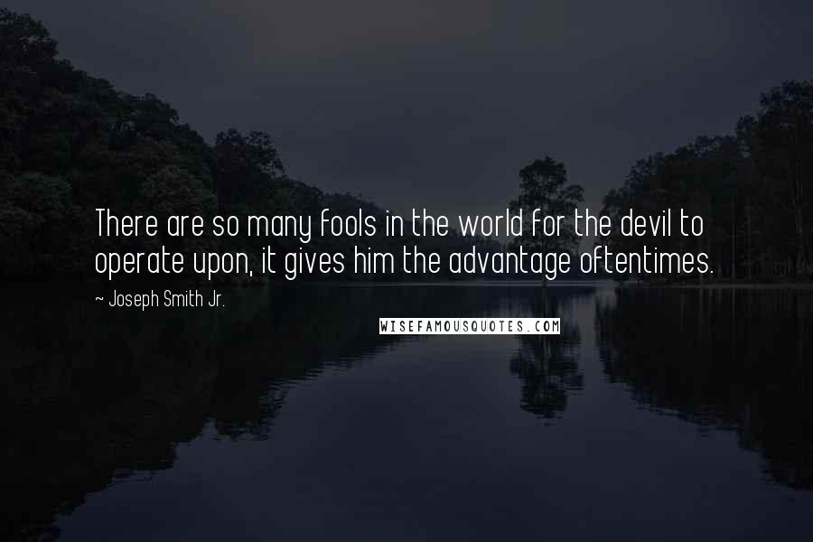 Joseph Smith Jr. Quotes: There are so many fools in the world for the devil to operate upon, it gives him the advantage oftentimes.