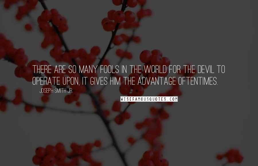 Joseph Smith Jr. Quotes: There are so many fools in the world for the devil to operate upon, it gives him the advantage oftentimes.