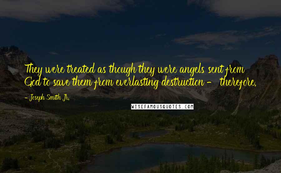 Joseph Smith Jr. Quotes: They were treated as though they were angels sent from God to save them from everlasting destruction - therefore,