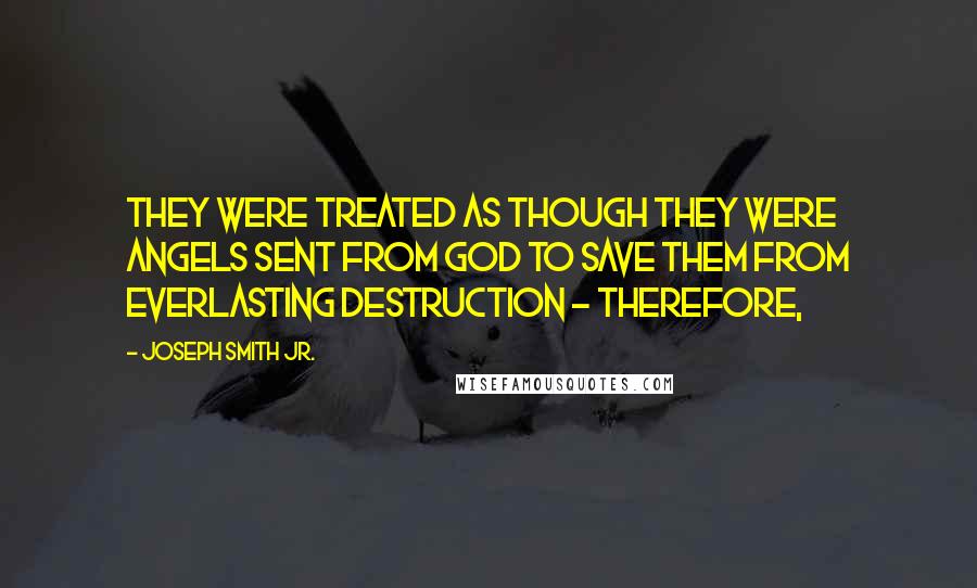 Joseph Smith Jr. Quotes: They were treated as though they were angels sent from God to save them from everlasting destruction - therefore,