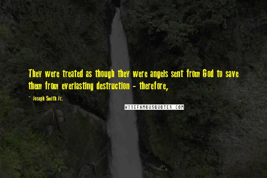 Joseph Smith Jr. Quotes: They were treated as though they were angels sent from God to save them from everlasting destruction - therefore,