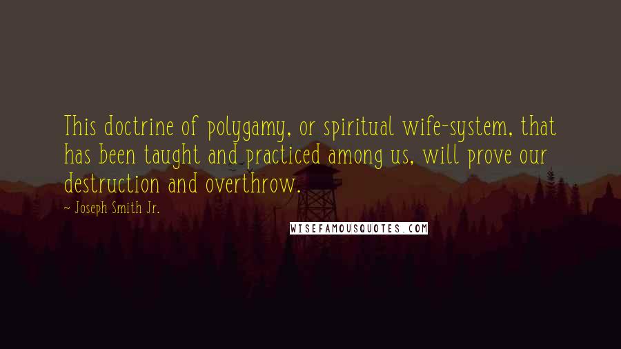 Joseph Smith Jr. Quotes: This doctrine of polygamy, or spiritual wife-system, that has been taught and practiced among us, will prove our destruction and overthrow.