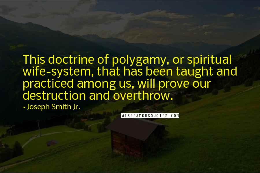 Joseph Smith Jr. Quotes: This doctrine of polygamy, or spiritual wife-system, that has been taught and practiced among us, will prove our destruction and overthrow.