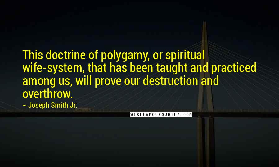 Joseph Smith Jr. Quotes: This doctrine of polygamy, or spiritual wife-system, that has been taught and practiced among us, will prove our destruction and overthrow.