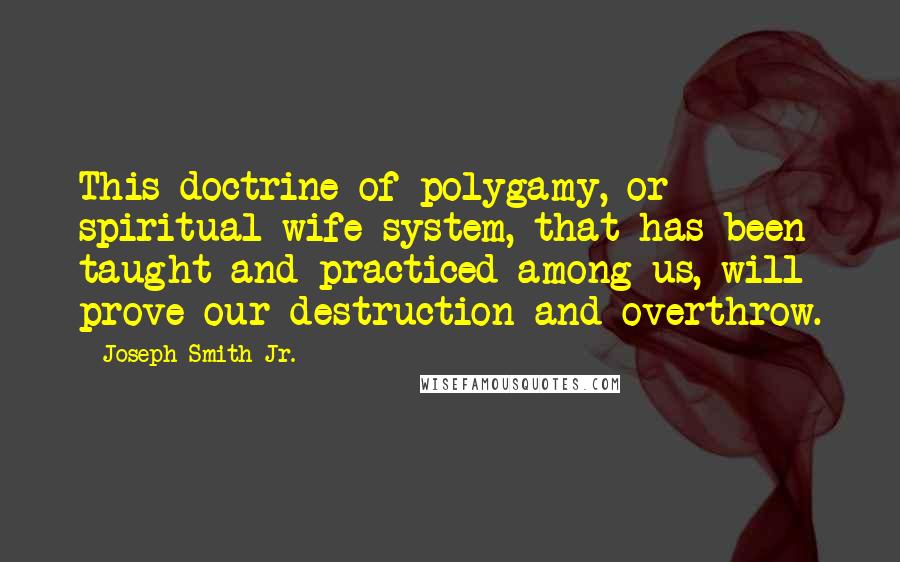 Joseph Smith Jr. Quotes: This doctrine of polygamy, or spiritual wife-system, that has been taught and practiced among us, will prove our destruction and overthrow.