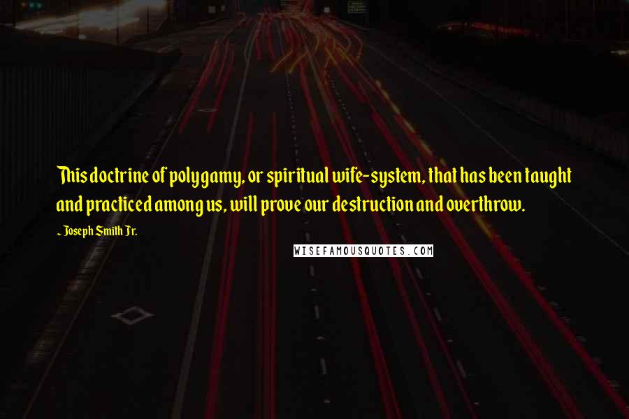 Joseph Smith Jr. Quotes: This doctrine of polygamy, or spiritual wife-system, that has been taught and practiced among us, will prove our destruction and overthrow.