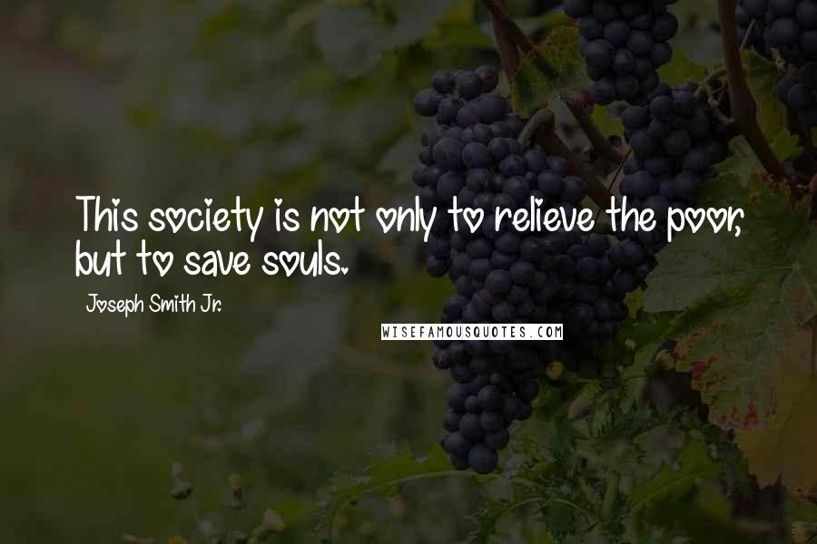 Joseph Smith Jr. Quotes: This society is not only to relieve the poor, but to save souls.