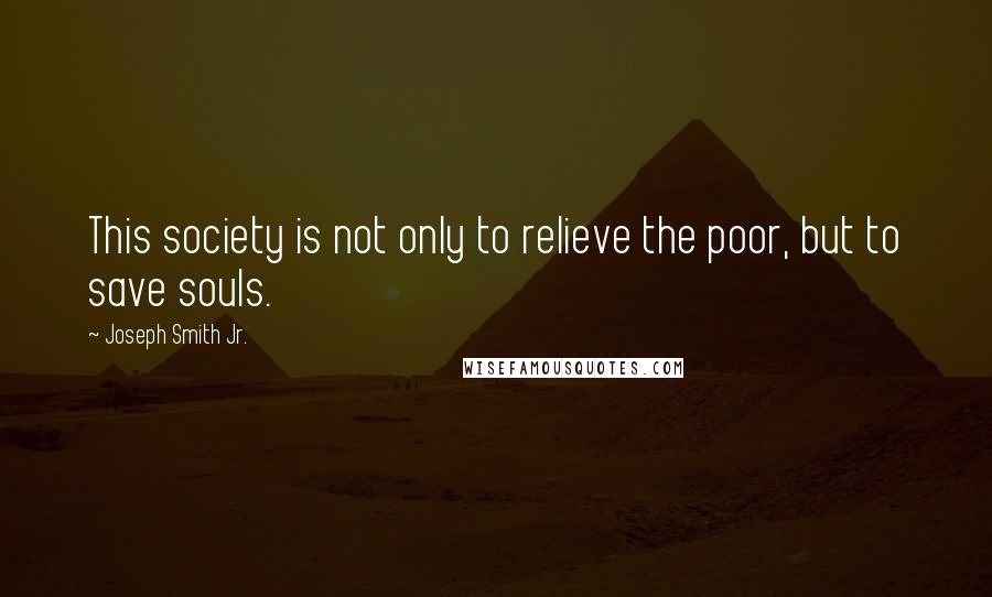 Joseph Smith Jr. Quotes: This society is not only to relieve the poor, but to save souls.