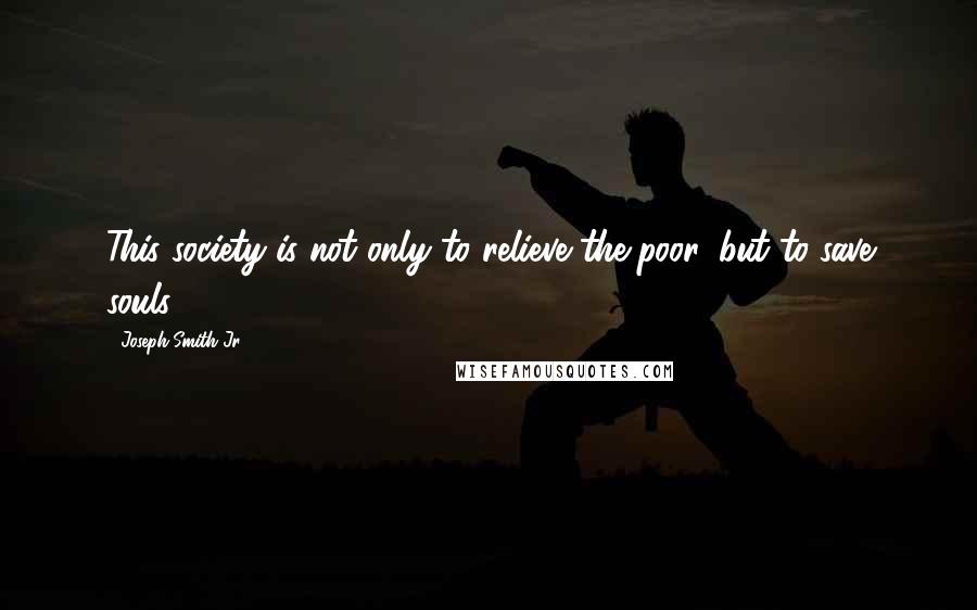 Joseph Smith Jr. Quotes: This society is not only to relieve the poor, but to save souls.