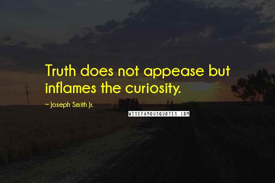Joseph Smith Jr. Quotes: Truth does not appease but inflames the curiosity.