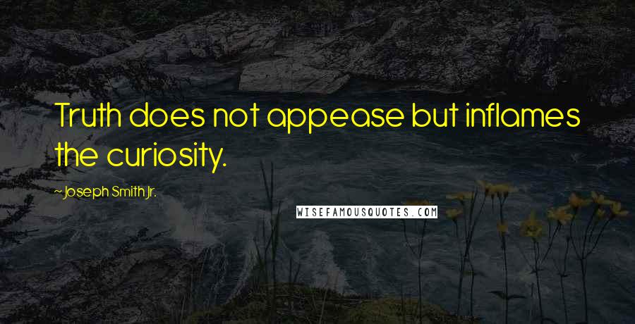 Joseph Smith Jr. Quotes: Truth does not appease but inflames the curiosity.