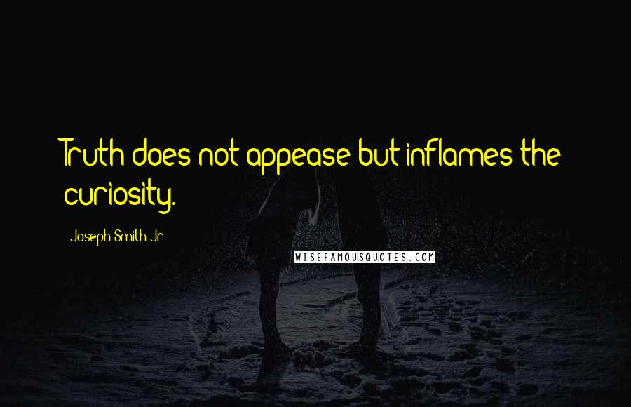 Joseph Smith Jr. Quotes: Truth does not appease but inflames the curiosity.