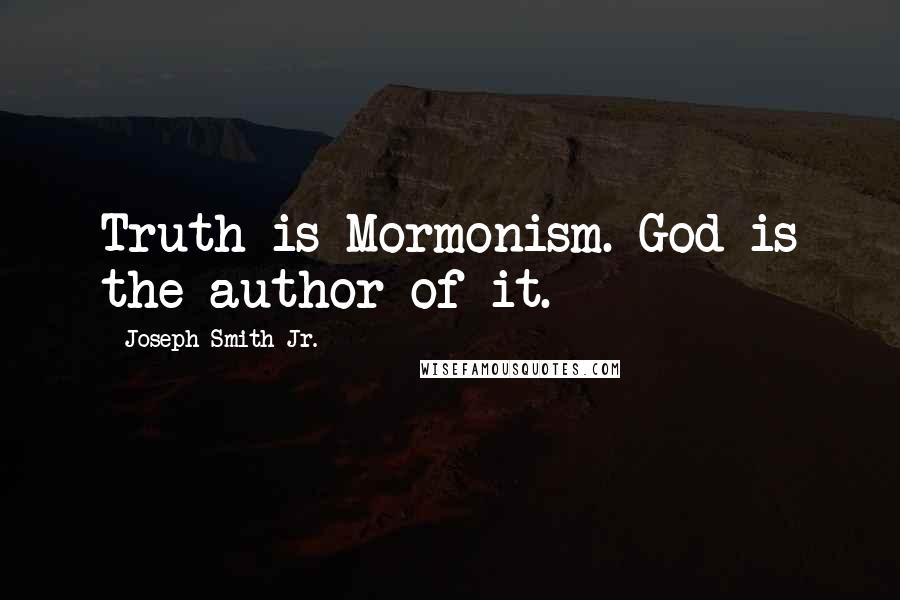 Joseph Smith Jr. Quotes: Truth is Mormonism. God is the author of it.