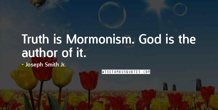 Joseph Smith Jr. Quotes: Truth is Mormonism. God is the author of it.