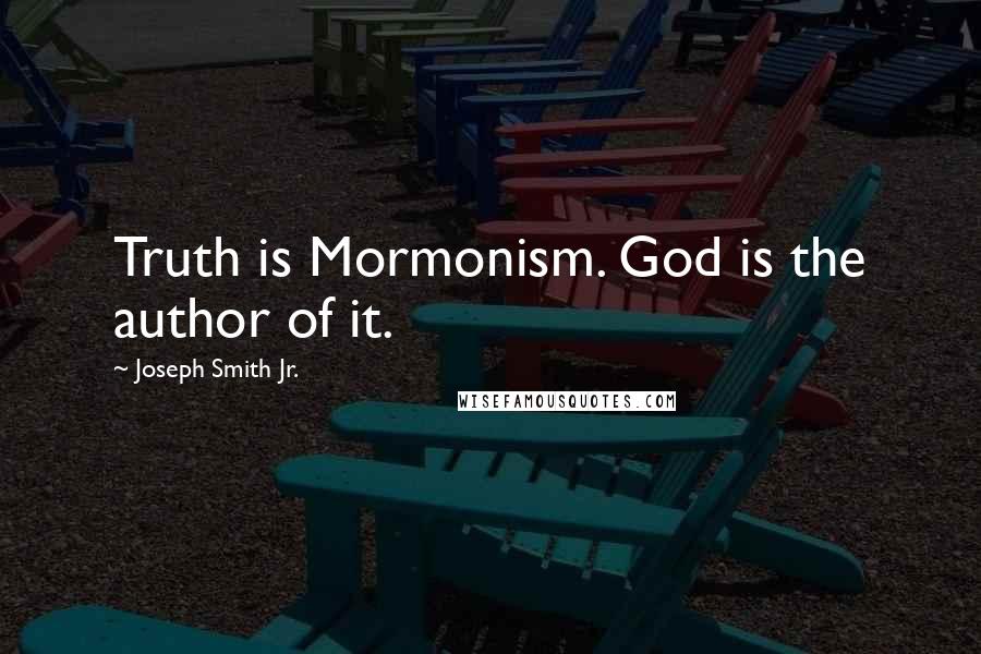 Joseph Smith Jr. Quotes: Truth is Mormonism. God is the author of it.