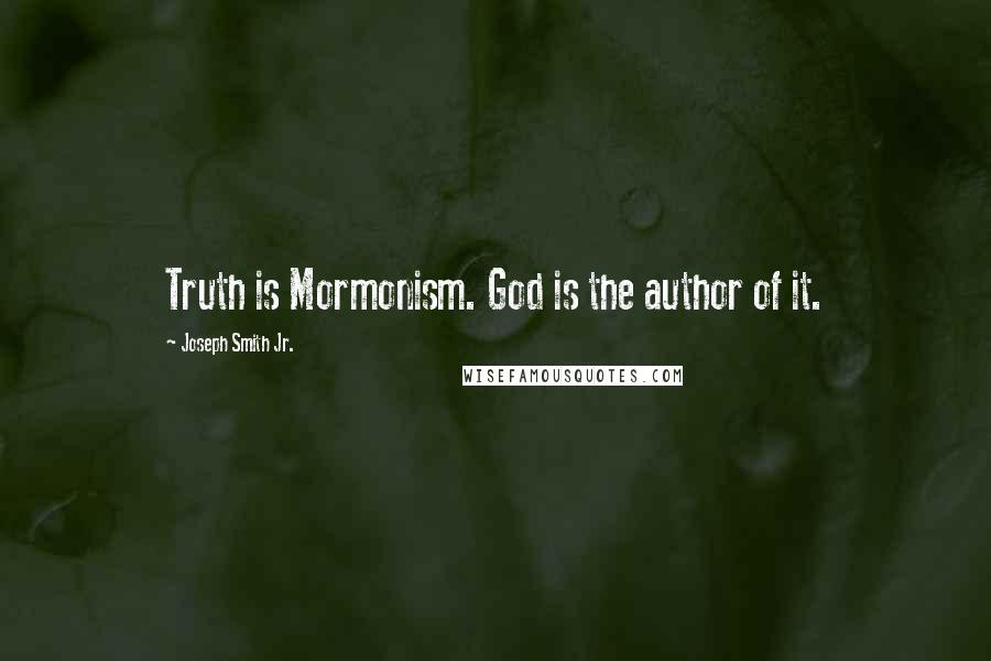 Joseph Smith Jr. Quotes: Truth is Mormonism. God is the author of it.