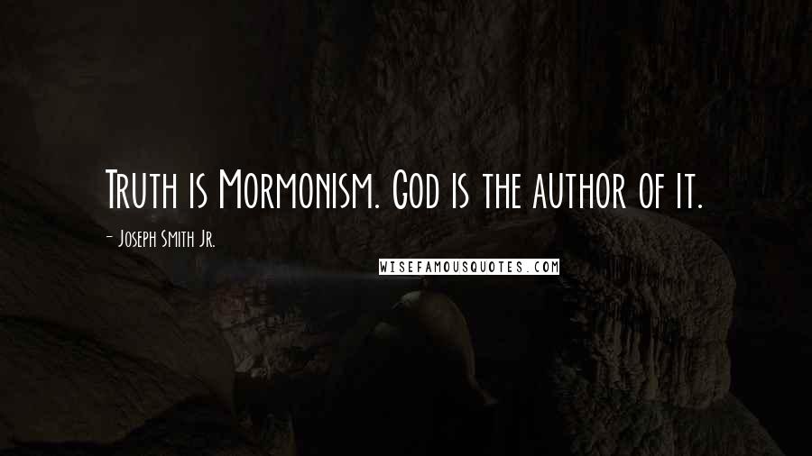 Joseph Smith Jr. Quotes: Truth is Mormonism. God is the author of it.