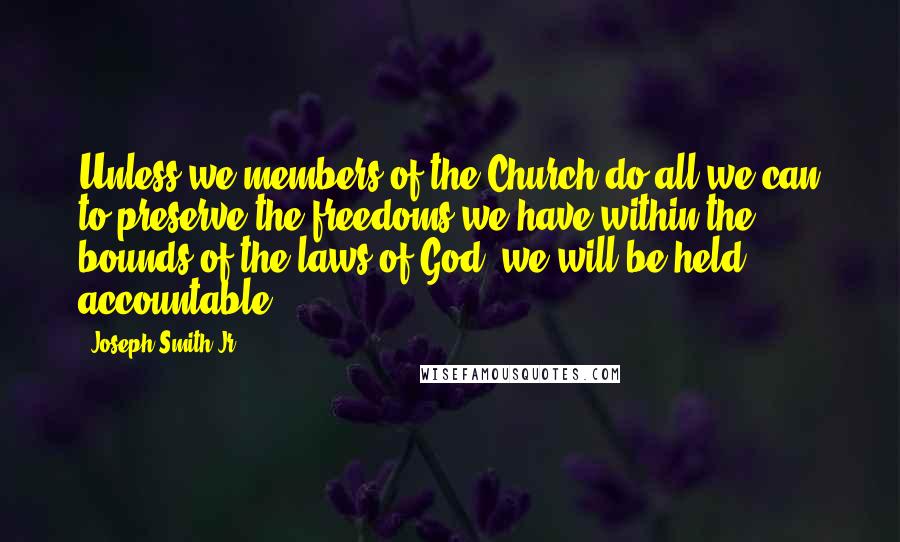 Joseph Smith Jr. Quotes: Unless we members of the Church do all we can to preserve the freedoms we have within the bounds of the laws of God, we will be held accountable.