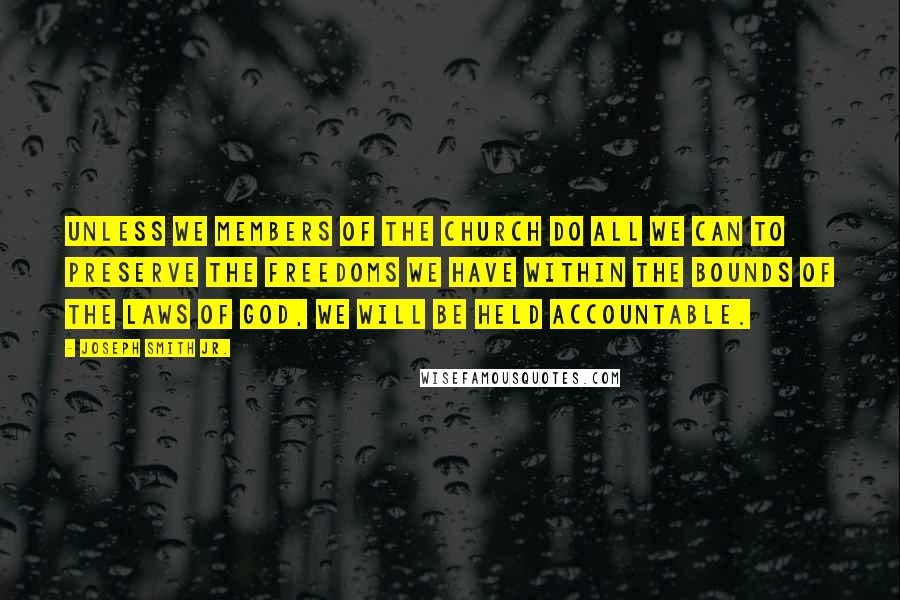 Joseph Smith Jr. Quotes: Unless we members of the Church do all we can to preserve the freedoms we have within the bounds of the laws of God, we will be held accountable.