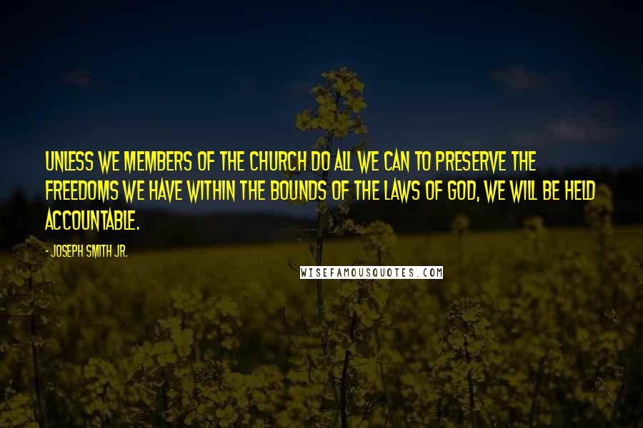 Joseph Smith Jr. Quotes: Unless we members of the Church do all we can to preserve the freedoms we have within the bounds of the laws of God, we will be held accountable.