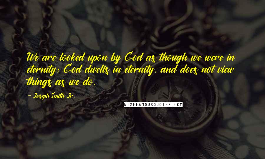 Joseph Smith Jr. Quotes: We are looked upon by God as though we were in eternity; God dwells in eternity, and does not view things as we do.