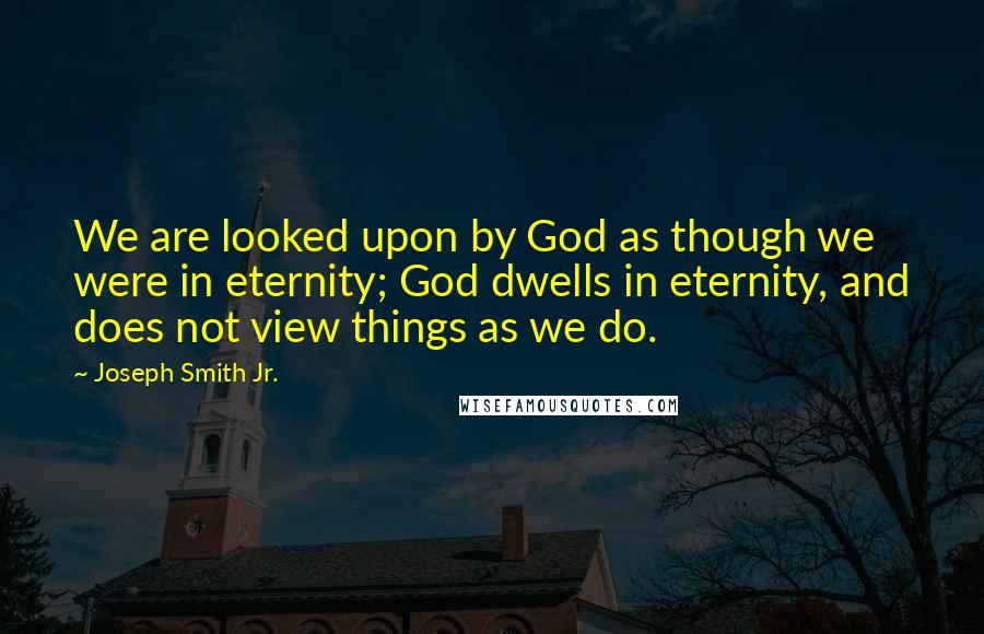 Joseph Smith Jr. Quotes: We are looked upon by God as though we were in eternity; God dwells in eternity, and does not view things as we do.