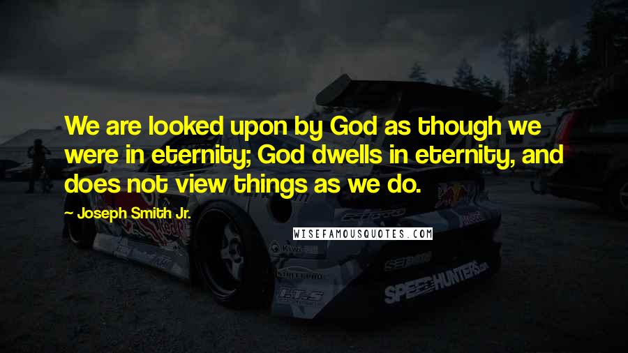 Joseph Smith Jr. Quotes: We are looked upon by God as though we were in eternity; God dwells in eternity, and does not view things as we do.