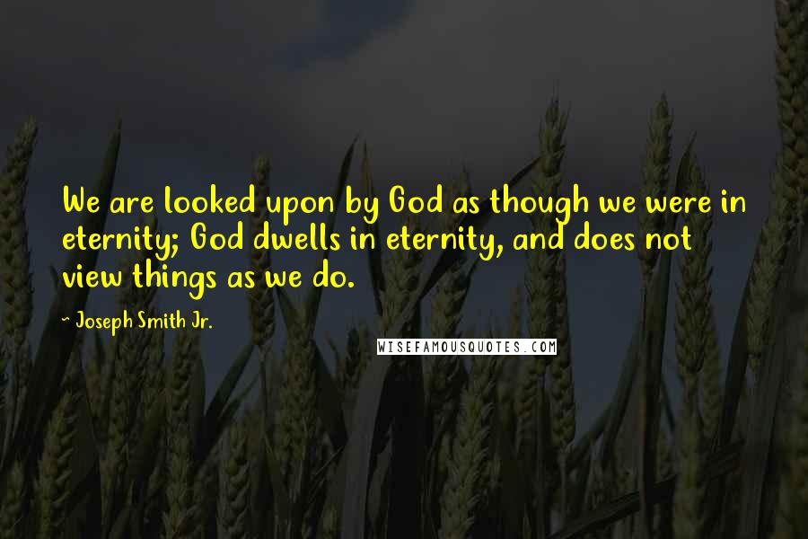 Joseph Smith Jr. Quotes: We are looked upon by God as though we were in eternity; God dwells in eternity, and does not view things as we do.