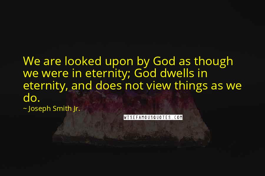 Joseph Smith Jr. Quotes: We are looked upon by God as though we were in eternity; God dwells in eternity, and does not view things as we do.