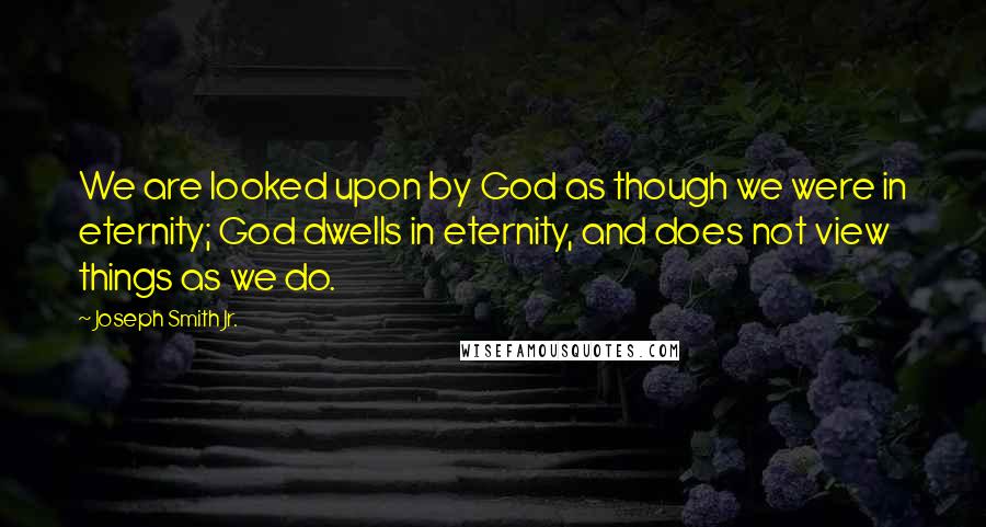 Joseph Smith Jr. Quotes: We are looked upon by God as though we were in eternity; God dwells in eternity, and does not view things as we do.