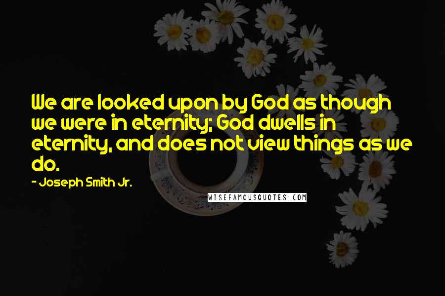 Joseph Smith Jr. Quotes: We are looked upon by God as though we were in eternity; God dwells in eternity, and does not view things as we do.