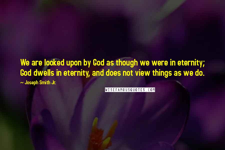 Joseph Smith Jr. Quotes: We are looked upon by God as though we were in eternity; God dwells in eternity, and does not view things as we do.