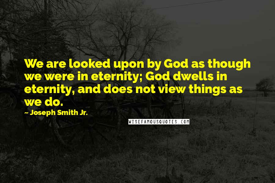 Joseph Smith Jr. Quotes: We are looked upon by God as though we were in eternity; God dwells in eternity, and does not view things as we do.