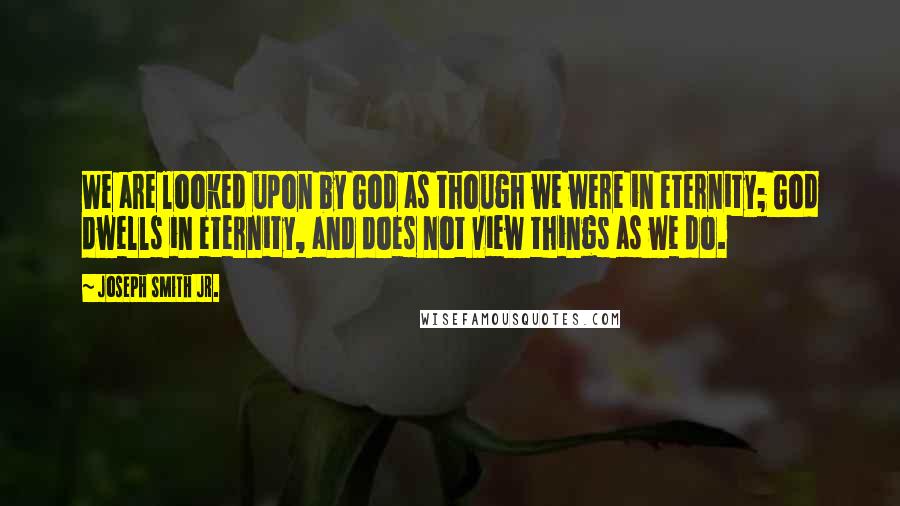 Joseph Smith Jr. Quotes: We are looked upon by God as though we were in eternity; God dwells in eternity, and does not view things as we do.