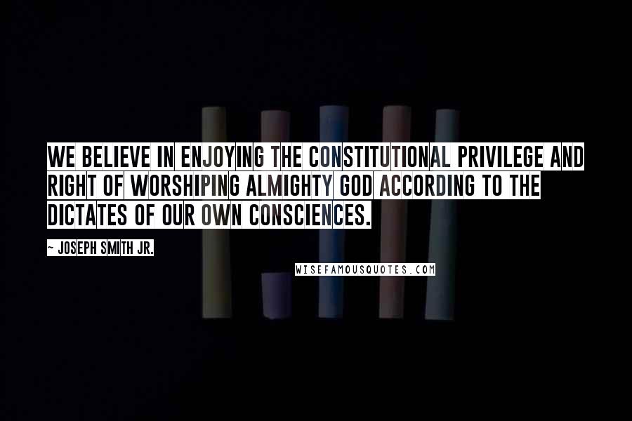 Joseph Smith Jr. Quotes: We believe in enjoying the constitutional privilege and right of worshiping Almighty God according to the dictates of our own consciences.