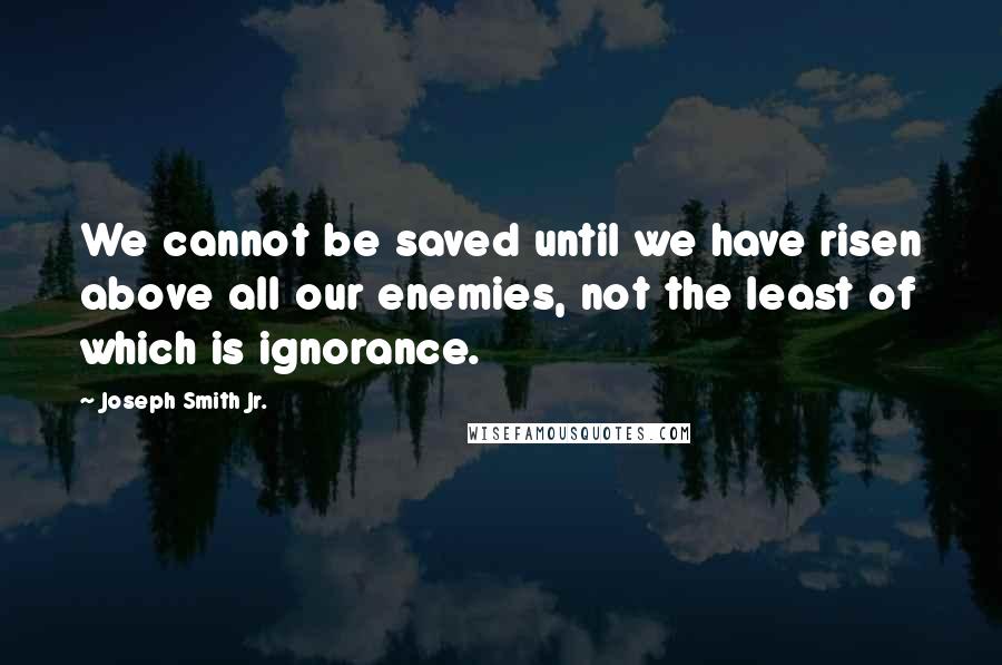Joseph Smith Jr. Quotes: We cannot be saved until we have risen above all our enemies, not the least of which is ignorance.