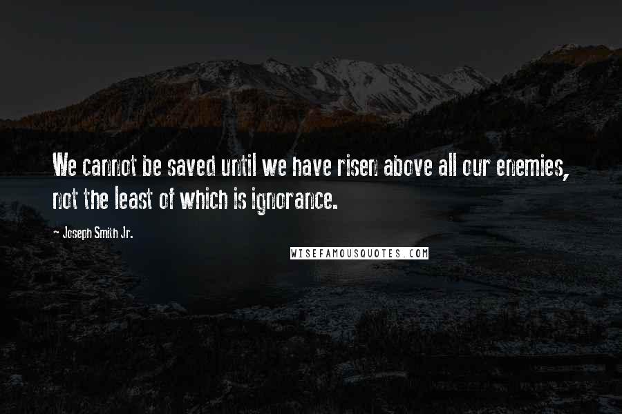 Joseph Smith Jr. Quotes: We cannot be saved until we have risen above all our enemies, not the least of which is ignorance.