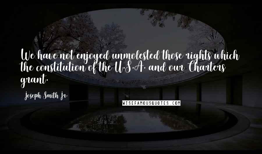 Joseph Smith Jr. Quotes: We have not enjoyed unmolested those rights which the constitution of the U.S.A. and our Charters grant.