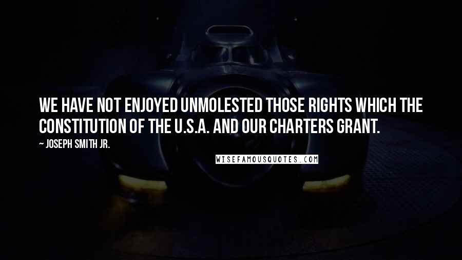 Joseph Smith Jr. Quotes: We have not enjoyed unmolested those rights which the constitution of the U.S.A. and our Charters grant.