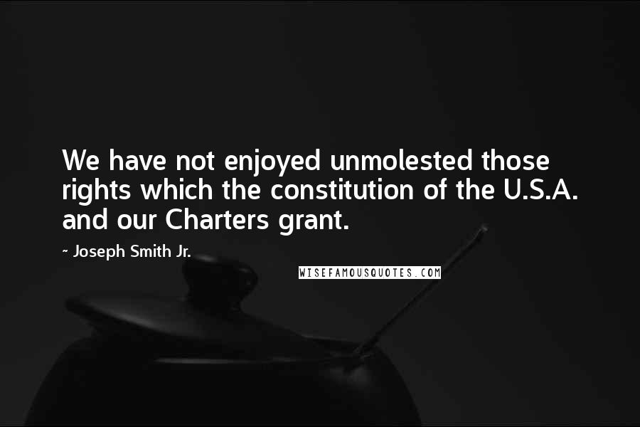 Joseph Smith Jr. Quotes: We have not enjoyed unmolested those rights which the constitution of the U.S.A. and our Charters grant.