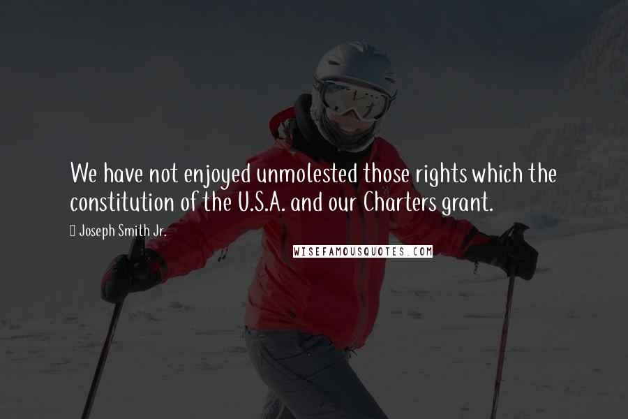 Joseph Smith Jr. Quotes: We have not enjoyed unmolested those rights which the constitution of the U.S.A. and our Charters grant.