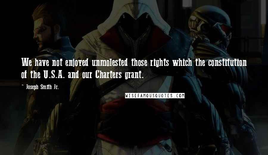 Joseph Smith Jr. Quotes: We have not enjoyed unmolested those rights which the constitution of the U.S.A. and our Charters grant.